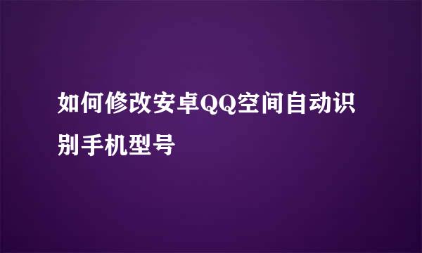 如何修改安卓QQ空间自动识别手机型号