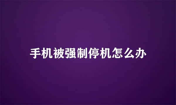 手机被强制停机怎么办
