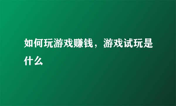 如何玩游戏赚钱，游戏试玩是什么