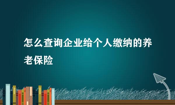 怎么查询企业给个人缴纳的养老保险