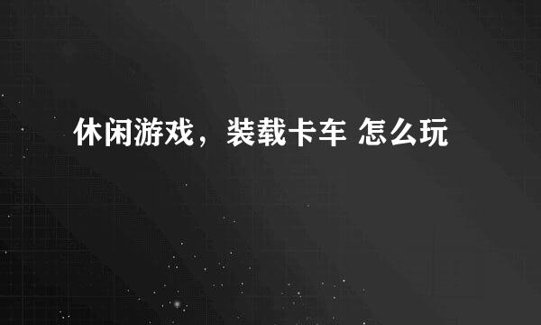 休闲游戏，装载卡车 怎么玩
