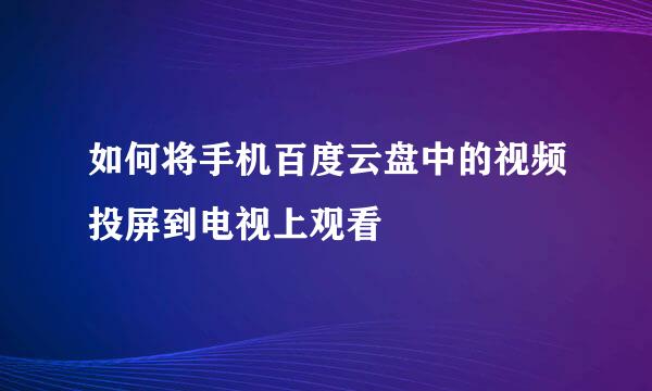 如何将手机百度云盘中的视频投屏到电视上观看