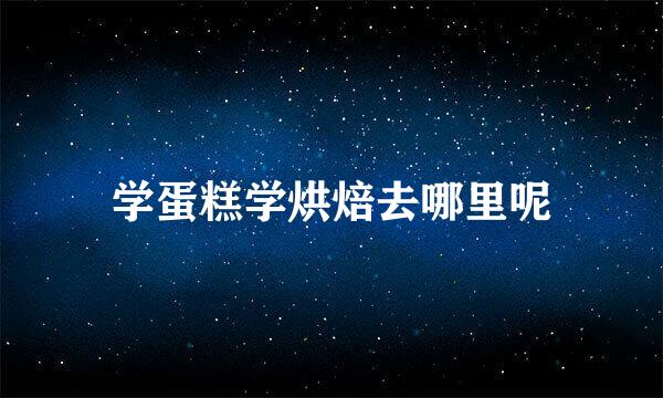 学蛋糕学烘焙去哪里呢