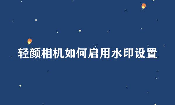 轻颜相机如何启用水印设置