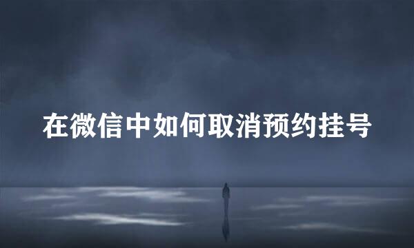 在微信中如何取消预约挂号
