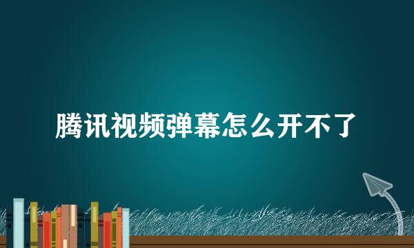 腾讯视频弹幕怎么开不了