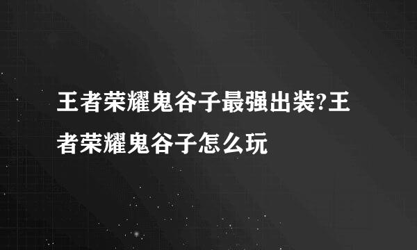 王者荣耀鬼谷子最强出装?王者荣耀鬼谷子怎么玩