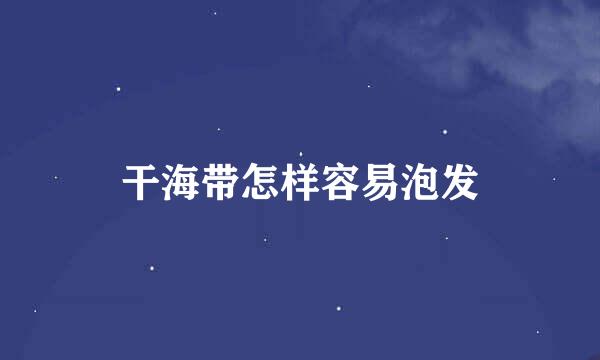 干海带怎样容易泡发