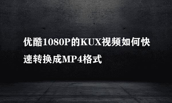 优酷1080P的KUX视频如何快速转换成MP4格式