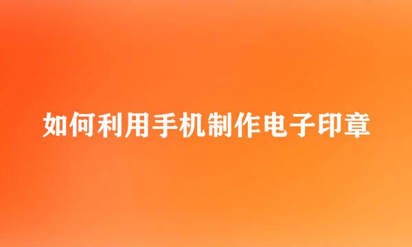 如何利用手机制作电子印章