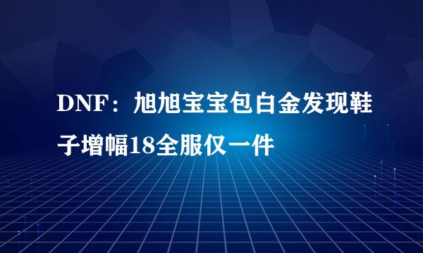 DNF：旭旭宝宝包白金发现鞋子增幅18全服仅一件