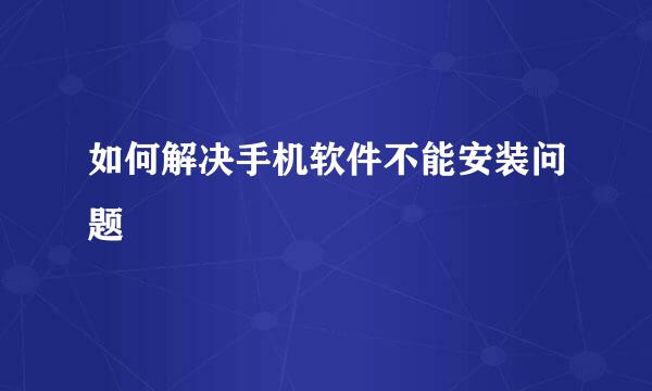 如何解决手机软件不能安装问题