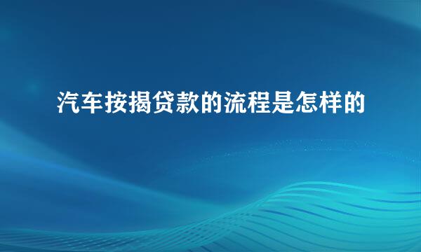 汽车按揭贷款的流程是怎样的