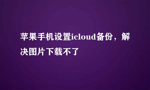 苹果手机设置icloud备份，解决图片下载不了