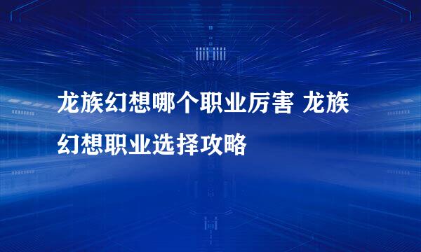 龙族幻想哪个职业厉害 龙族幻想职业选择攻略