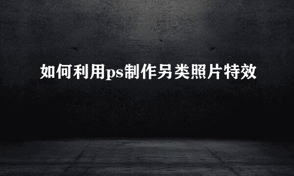 如何利用ps制作另类照片特效