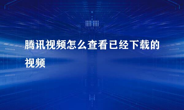 腾讯视频怎么查看已经下载的视频