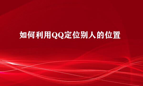 如何利用QQ定位别人的位置