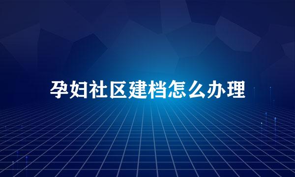 孕妇社区建档怎么办理
