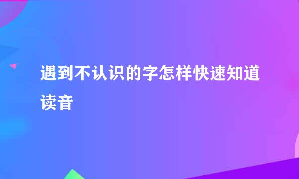 遇到不认识的字怎样快速知道读音