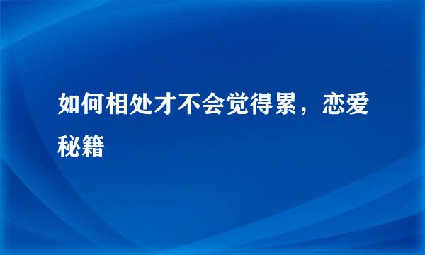 如何相处才不会觉得累，恋爱秘籍