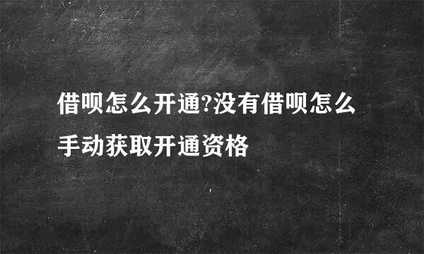 借呗怎么开通?没有借呗怎么手动获取开通资格