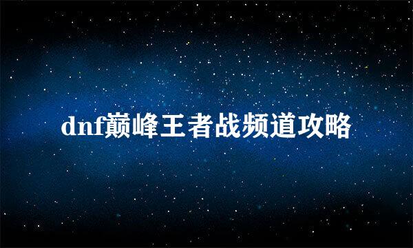 dnf巅峰王者战频道攻略