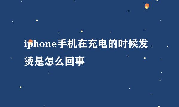 iphone手机在充电的时候发烫是怎么回事