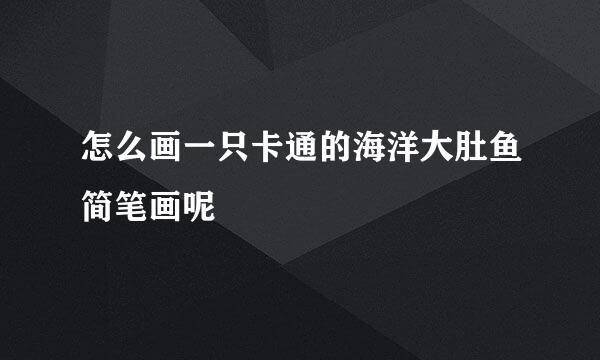 怎么画一只卡通的海洋大肚鱼简笔画呢