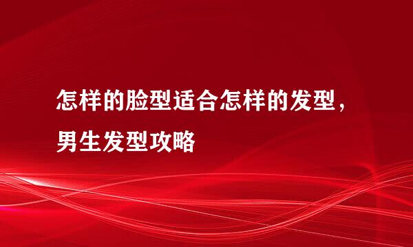 怎样的脸型适合怎样的发型，男生发型攻略