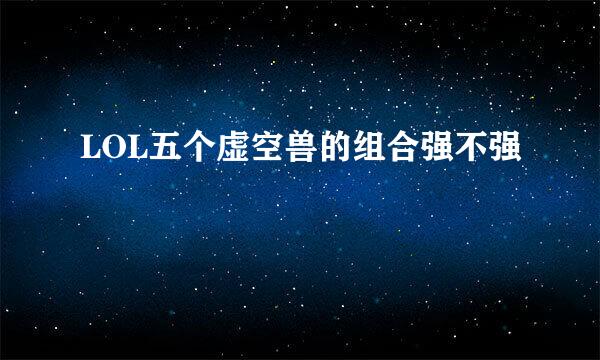 LOL五个虚空兽的组合强不强