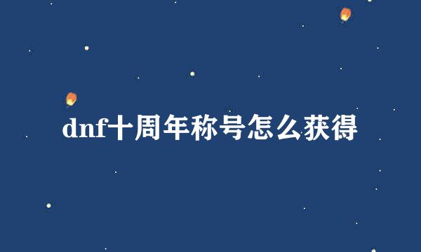 dnf十周年称号怎么获得