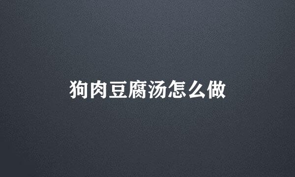 狗肉豆腐汤怎么做