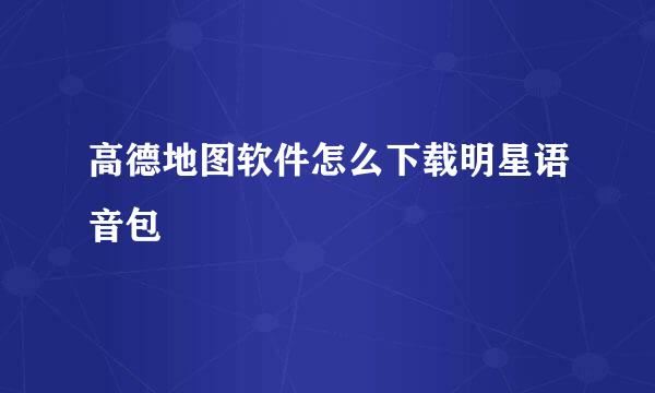 高德地图软件怎么下载明星语音包