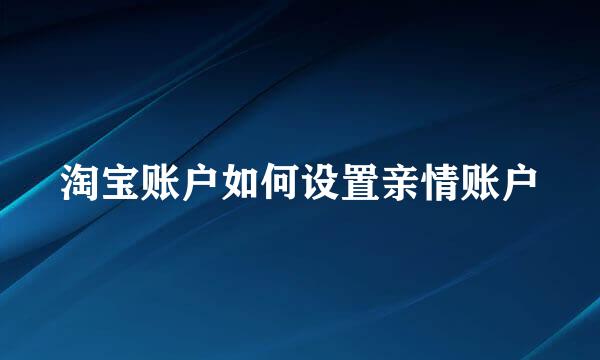 淘宝账户如何设置亲情账户