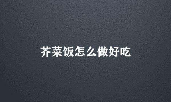 芥菜饭怎么做好吃