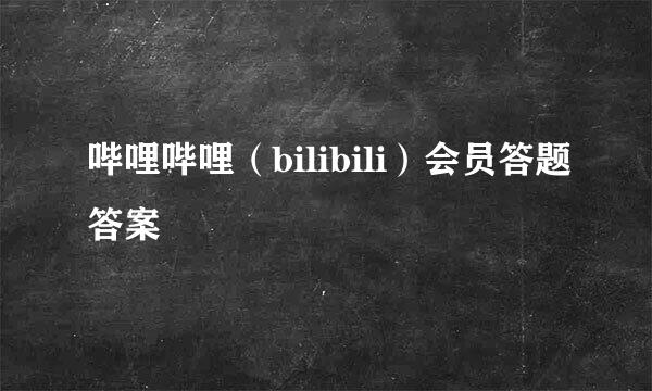 哔哩哔哩（bilibili）会员答题答案