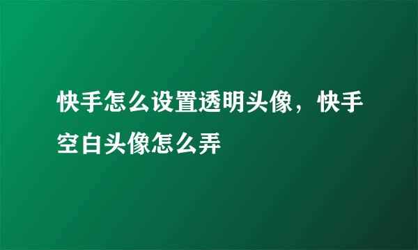 快手怎么设置透明头像，快手空白头像怎么弄