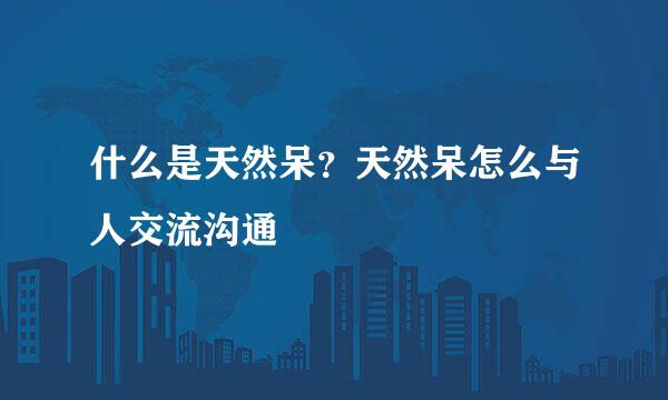 什么是天然呆？天然呆怎么与人交流沟通