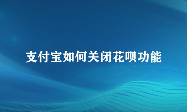 支付宝如何关闭花呗功能