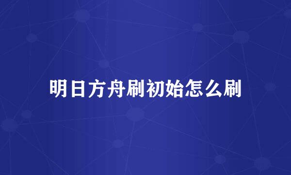 明日方舟刷初始怎么刷