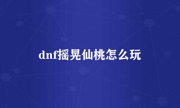 dnf摇晃仙桃怎么玩