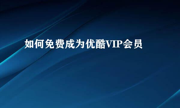 如何免费成为优酷VIP会员