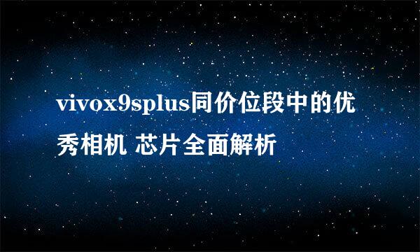 vivox9splus同价位段中的优秀相机 芯片全面解析