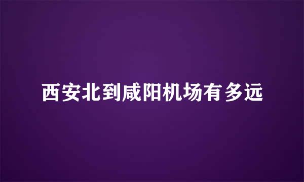 西安北到咸阳机场有多远