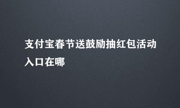 支付宝春节送鼓励抽红包活动入口在哪