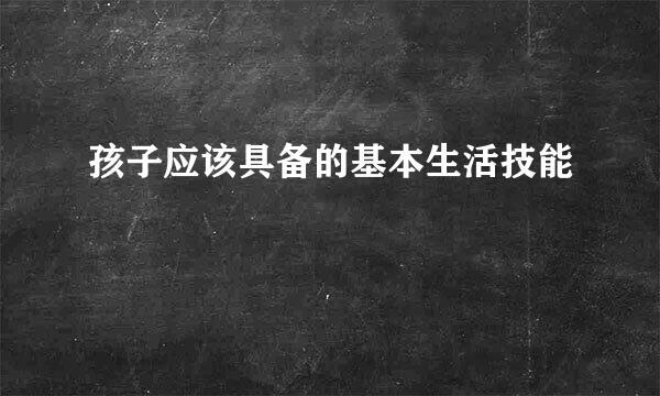 孩子应该具备的基本生活技能