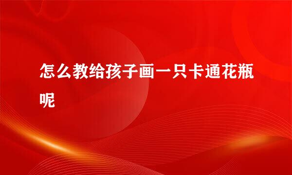 怎么教给孩子画一只卡通花瓶呢