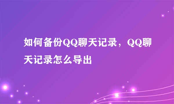 如何备份QQ聊天记录，QQ聊天记录怎么导出
