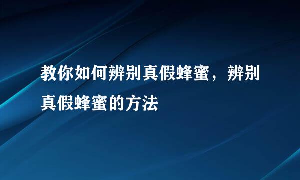 教你如何辨别真假蜂蜜，辨别真假蜂蜜的方法